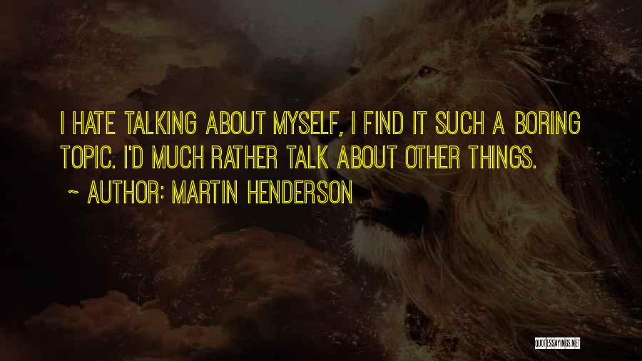 Martin Henderson Quotes: I Hate Talking About Myself, I Find It Such A Boring Topic. I'd Much Rather Talk About Other Things.