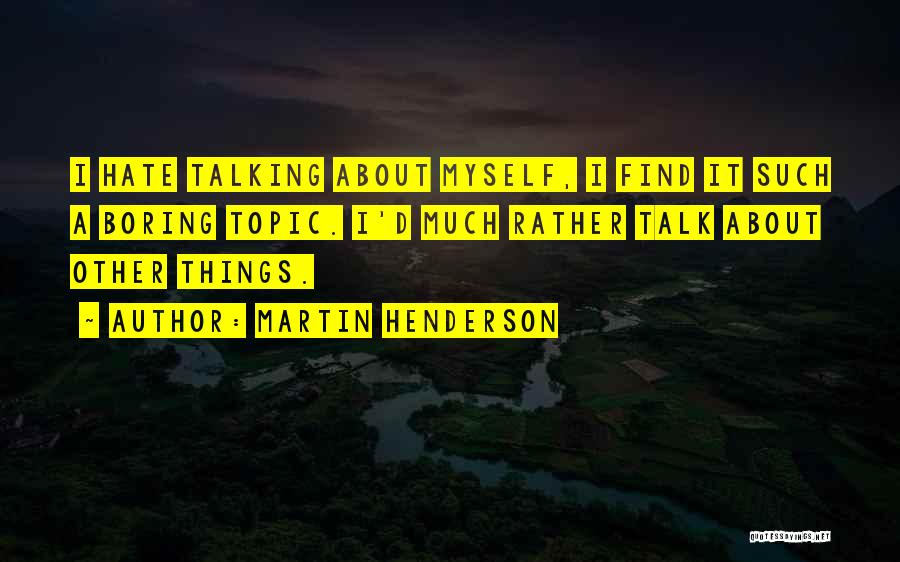 Martin Henderson Quotes: I Hate Talking About Myself, I Find It Such A Boring Topic. I'd Much Rather Talk About Other Things.