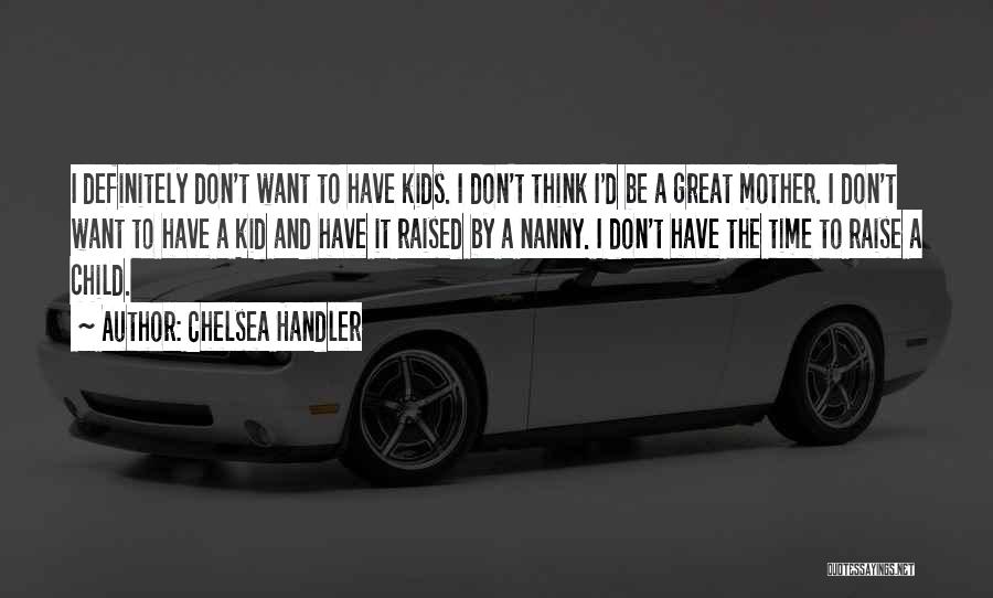 Chelsea Handler Quotes: I Definitely Don't Want To Have Kids. I Don't Think I'd Be A Great Mother. I Don't Want To Have