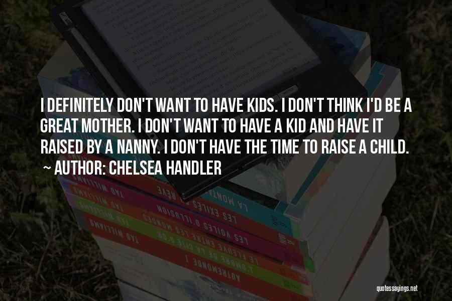 Chelsea Handler Quotes: I Definitely Don't Want To Have Kids. I Don't Think I'd Be A Great Mother. I Don't Want To Have