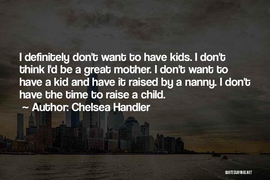 Chelsea Handler Quotes: I Definitely Don't Want To Have Kids. I Don't Think I'd Be A Great Mother. I Don't Want To Have