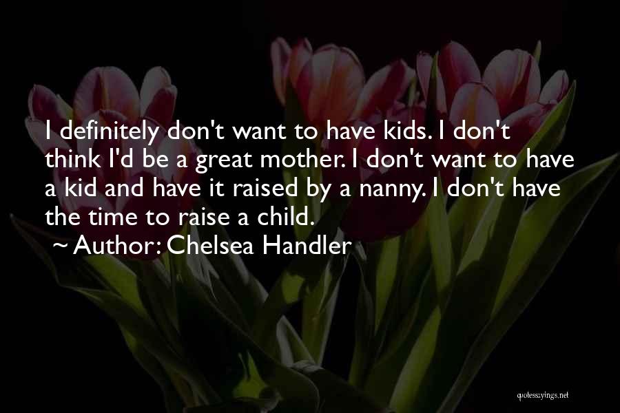 Chelsea Handler Quotes: I Definitely Don't Want To Have Kids. I Don't Think I'd Be A Great Mother. I Don't Want To Have