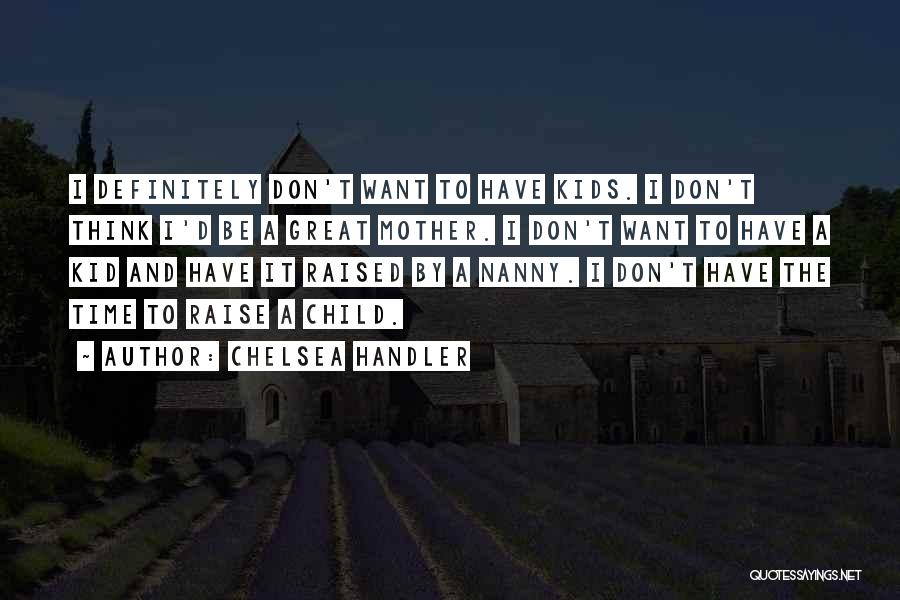 Chelsea Handler Quotes: I Definitely Don't Want To Have Kids. I Don't Think I'd Be A Great Mother. I Don't Want To Have