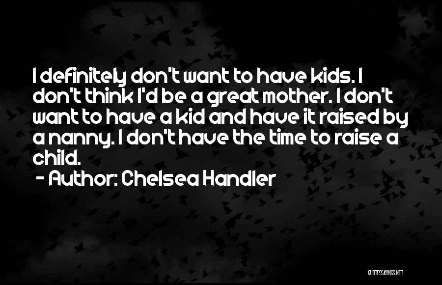 Chelsea Handler Quotes: I Definitely Don't Want To Have Kids. I Don't Think I'd Be A Great Mother. I Don't Want To Have