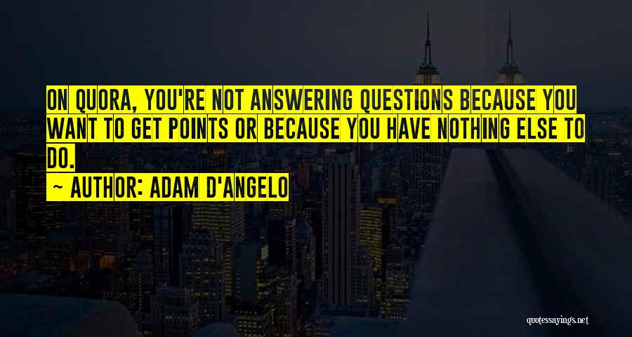 Adam D'Angelo Quotes: On Quora, You're Not Answering Questions Because You Want To Get Points Or Because You Have Nothing Else To Do.