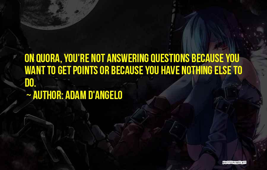 Adam D'Angelo Quotes: On Quora, You're Not Answering Questions Because You Want To Get Points Or Because You Have Nothing Else To Do.
