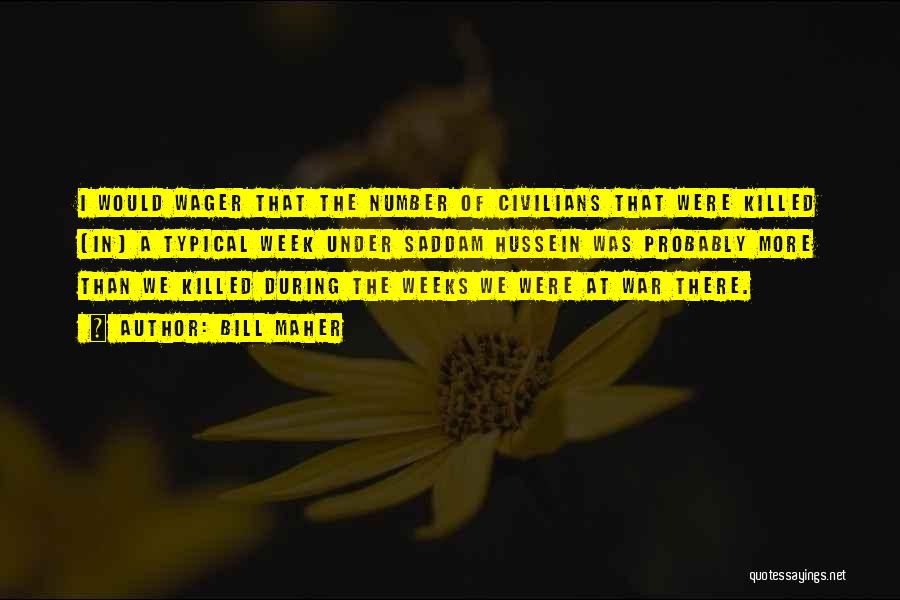 Bill Maher Quotes: I Would Wager That The Number Of Civilians That Were Killed [in] A Typical Week Under Saddam Hussein Was Probably