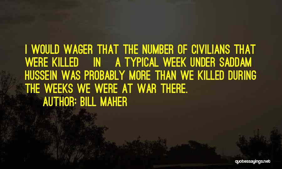 Bill Maher Quotes: I Would Wager That The Number Of Civilians That Were Killed [in] A Typical Week Under Saddam Hussein Was Probably