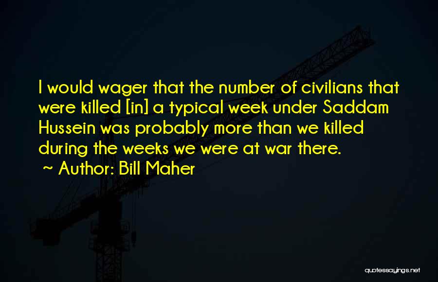 Bill Maher Quotes: I Would Wager That The Number Of Civilians That Were Killed [in] A Typical Week Under Saddam Hussein Was Probably