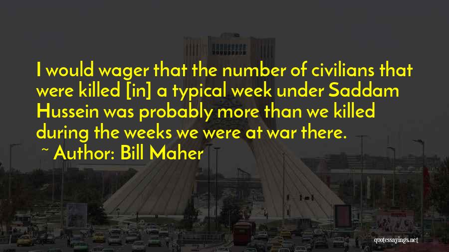 Bill Maher Quotes: I Would Wager That The Number Of Civilians That Were Killed [in] A Typical Week Under Saddam Hussein Was Probably