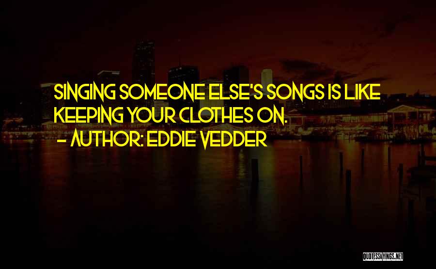 Eddie Vedder Quotes: Singing Someone Else's Songs Is Like Keeping Your Clothes On.