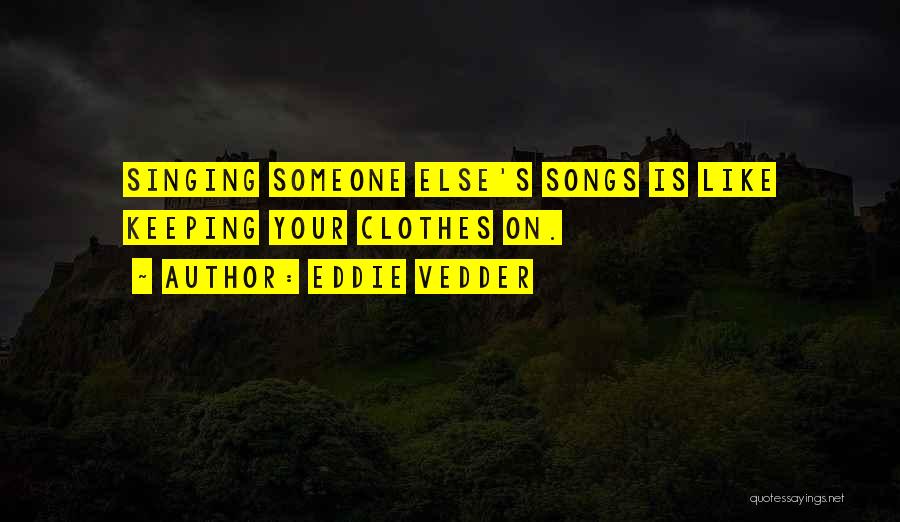 Eddie Vedder Quotes: Singing Someone Else's Songs Is Like Keeping Your Clothes On.