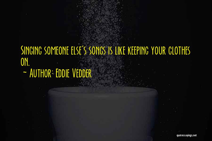 Eddie Vedder Quotes: Singing Someone Else's Songs Is Like Keeping Your Clothes On.