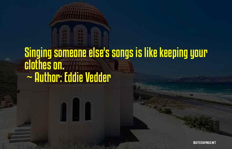 Eddie Vedder Quotes: Singing Someone Else's Songs Is Like Keeping Your Clothes On.
