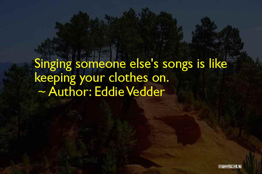 Eddie Vedder Quotes: Singing Someone Else's Songs Is Like Keeping Your Clothes On.