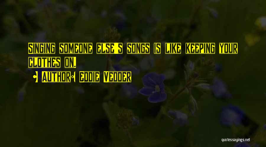 Eddie Vedder Quotes: Singing Someone Else's Songs Is Like Keeping Your Clothes On.