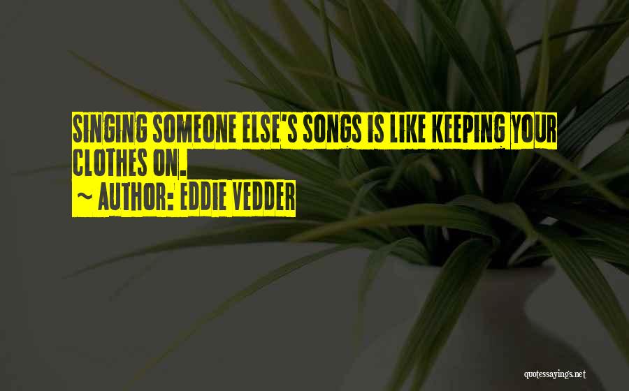 Eddie Vedder Quotes: Singing Someone Else's Songs Is Like Keeping Your Clothes On.