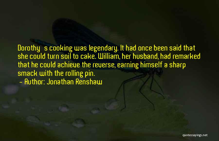 Jonathan Renshaw Quotes: Dorothy's Cooking Was Legendary. It Had Once Been Said That She Could Turn Soil To Cake. William, Her Husband, Had