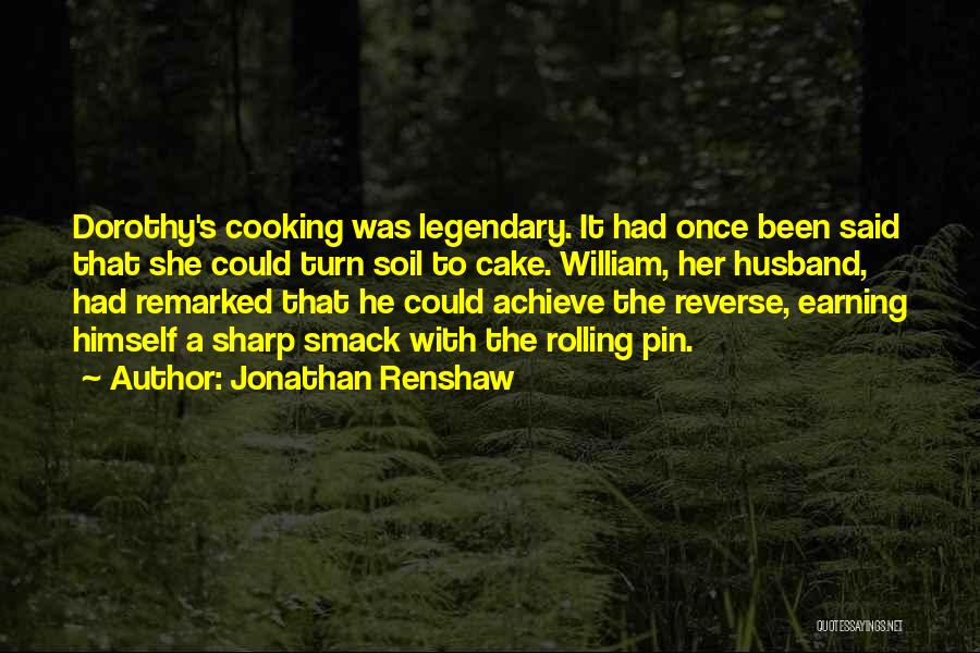 Jonathan Renshaw Quotes: Dorothy's Cooking Was Legendary. It Had Once Been Said That She Could Turn Soil To Cake. William, Her Husband, Had