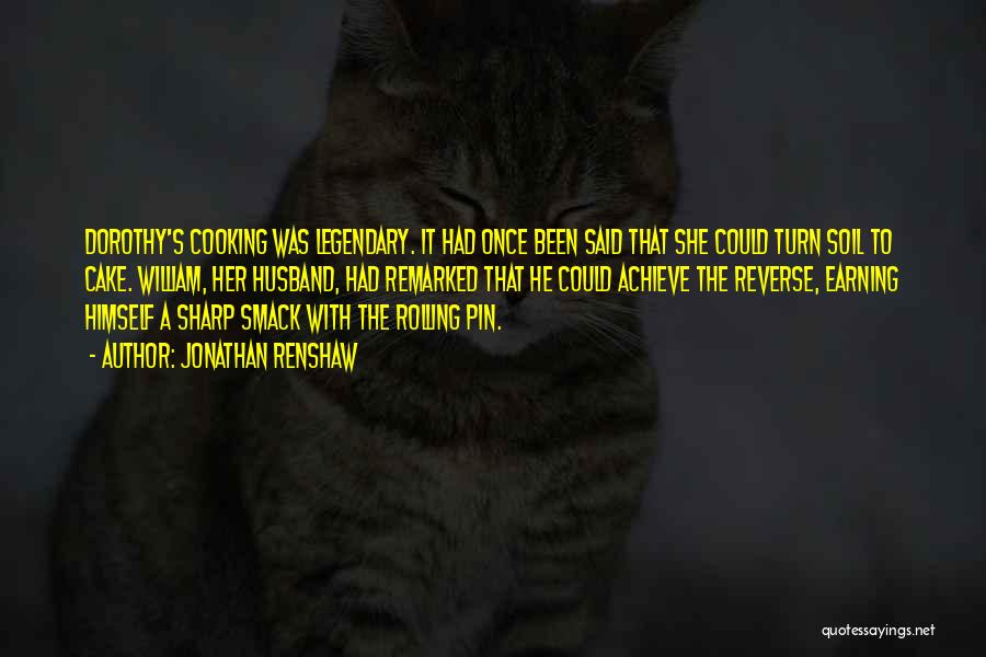 Jonathan Renshaw Quotes: Dorothy's Cooking Was Legendary. It Had Once Been Said That She Could Turn Soil To Cake. William, Her Husband, Had