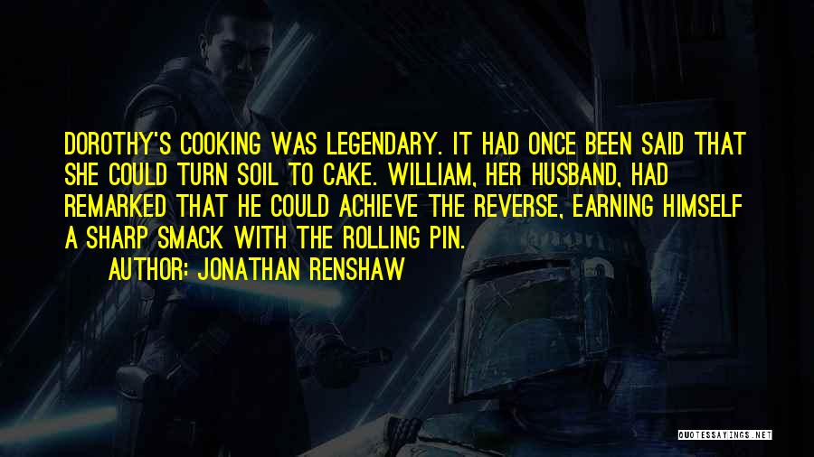 Jonathan Renshaw Quotes: Dorothy's Cooking Was Legendary. It Had Once Been Said That She Could Turn Soil To Cake. William, Her Husband, Had