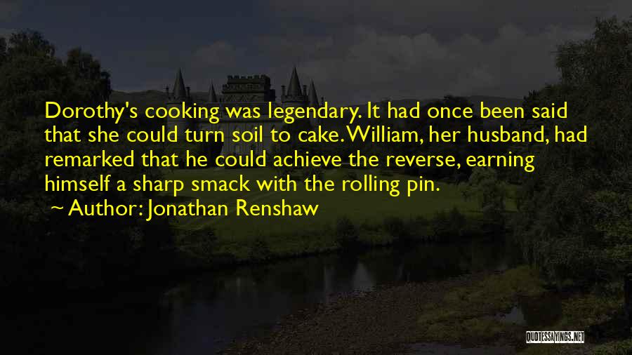 Jonathan Renshaw Quotes: Dorothy's Cooking Was Legendary. It Had Once Been Said That She Could Turn Soil To Cake. William, Her Husband, Had