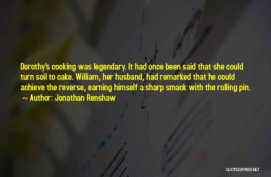 Jonathan Renshaw Quotes: Dorothy's Cooking Was Legendary. It Had Once Been Said That She Could Turn Soil To Cake. William, Her Husband, Had