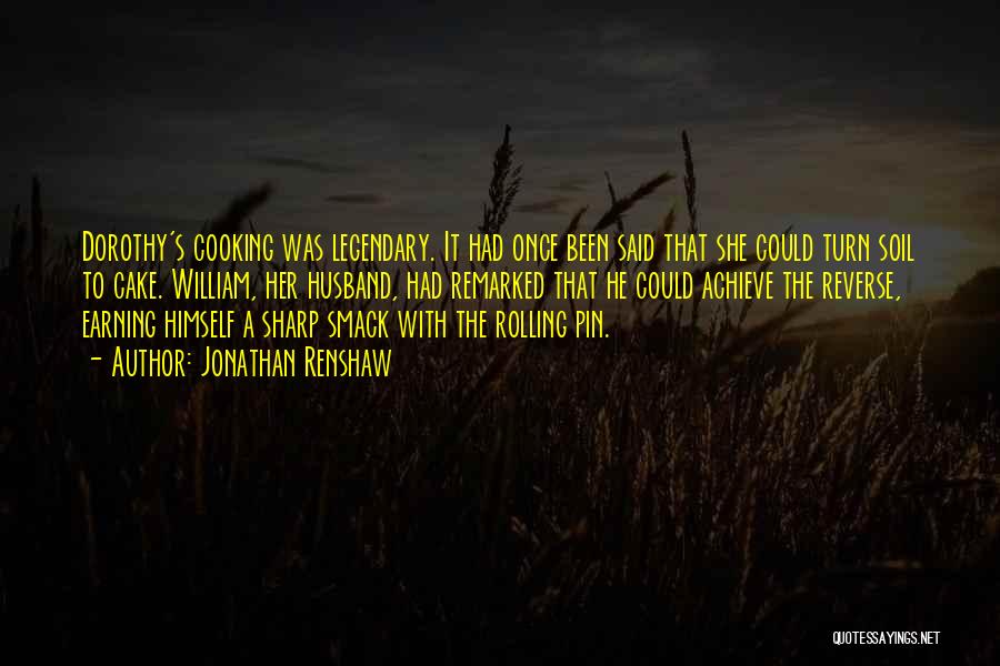 Jonathan Renshaw Quotes: Dorothy's Cooking Was Legendary. It Had Once Been Said That She Could Turn Soil To Cake. William, Her Husband, Had