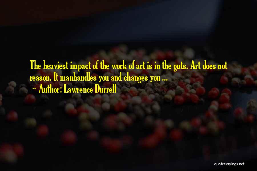 Lawrence Durrell Quotes: The Heaviest Impact Of The Work Of Art Is In The Guts. Art Does Not Reason. It Manhandles You And