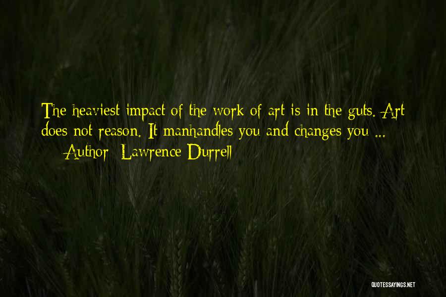 Lawrence Durrell Quotes: The Heaviest Impact Of The Work Of Art Is In The Guts. Art Does Not Reason. It Manhandles You And