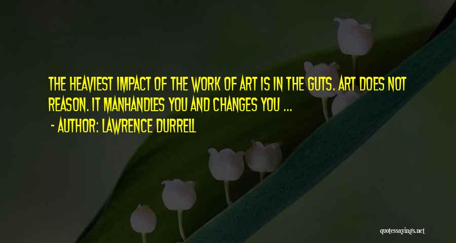 Lawrence Durrell Quotes: The Heaviest Impact Of The Work Of Art Is In The Guts. Art Does Not Reason. It Manhandles You And
