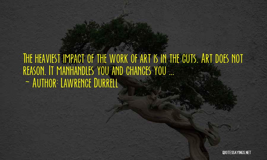 Lawrence Durrell Quotes: The Heaviest Impact Of The Work Of Art Is In The Guts. Art Does Not Reason. It Manhandles You And