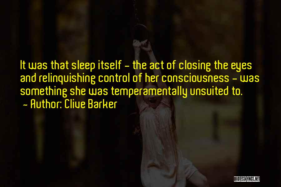 Clive Barker Quotes: It Was That Sleep Itself - The Act Of Closing The Eyes And Relinquishing Control Of Her Consciousness - Was