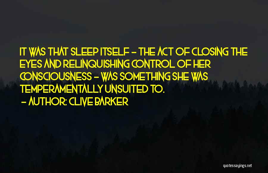 Clive Barker Quotes: It Was That Sleep Itself - The Act Of Closing The Eyes And Relinquishing Control Of Her Consciousness - Was