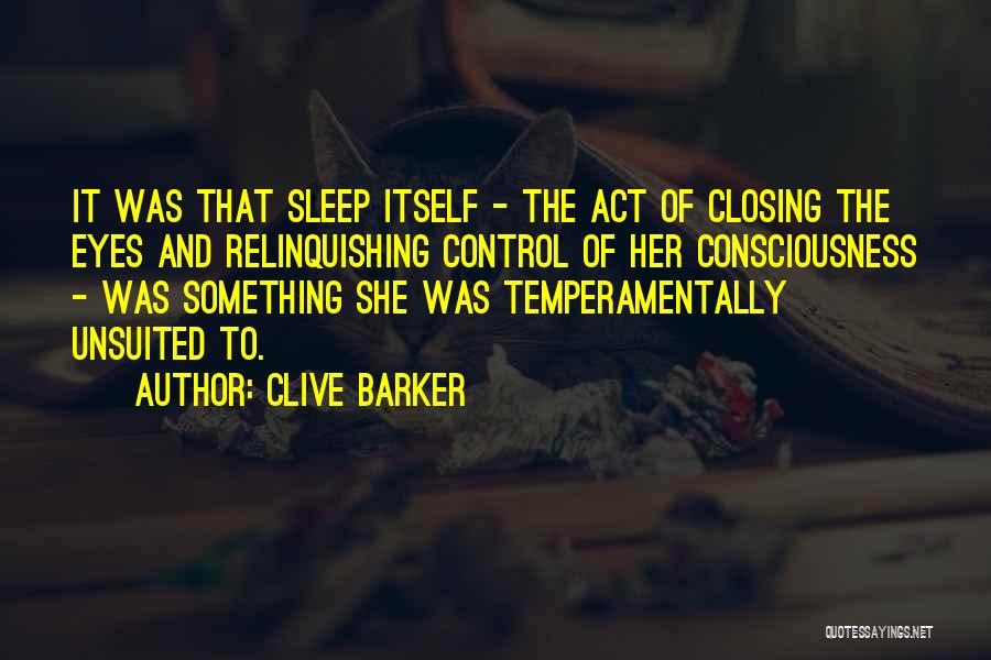 Clive Barker Quotes: It Was That Sleep Itself - The Act Of Closing The Eyes And Relinquishing Control Of Her Consciousness - Was
