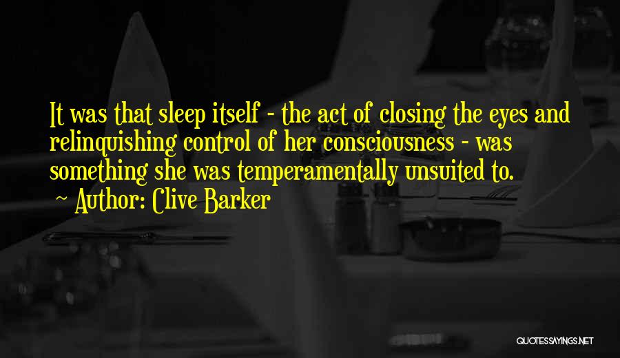 Clive Barker Quotes: It Was That Sleep Itself - The Act Of Closing The Eyes And Relinquishing Control Of Her Consciousness - Was