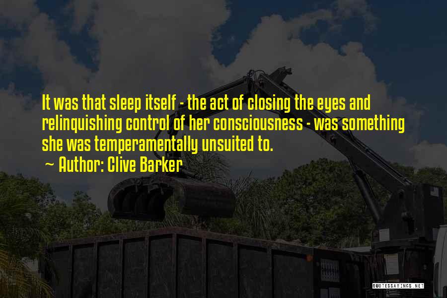 Clive Barker Quotes: It Was That Sleep Itself - The Act Of Closing The Eyes And Relinquishing Control Of Her Consciousness - Was