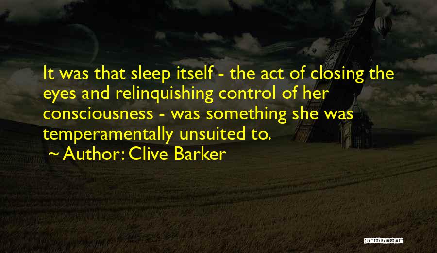 Clive Barker Quotes: It Was That Sleep Itself - The Act Of Closing The Eyes And Relinquishing Control Of Her Consciousness - Was