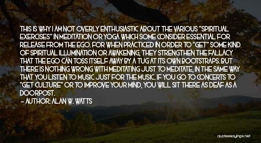 Alan W. Watts Quotes: This Is Why I Am Not Overly Enthusiastic About The Various Spiritual Exercises In Meditation Or Yoga Which Some Consider