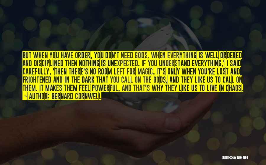 Bernard Cornwell Quotes: But When You Have Order, You Don't Need Gods. When Everything Is Well Ordered And Disciplined Then Nothing Is Unexpected.