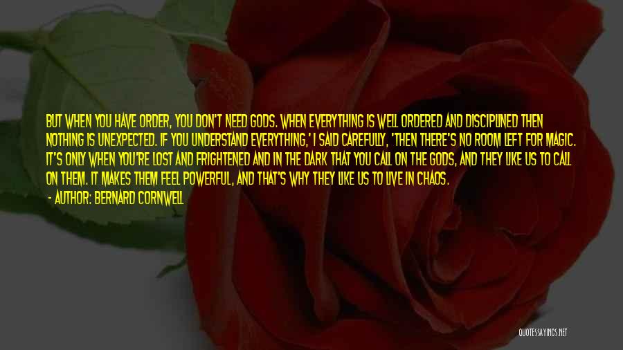 Bernard Cornwell Quotes: But When You Have Order, You Don't Need Gods. When Everything Is Well Ordered And Disciplined Then Nothing Is Unexpected.