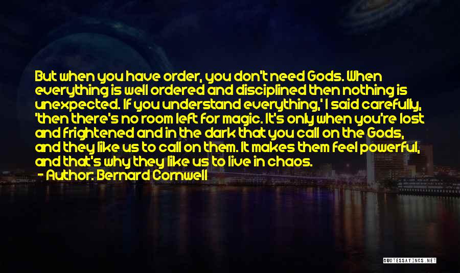 Bernard Cornwell Quotes: But When You Have Order, You Don't Need Gods. When Everything Is Well Ordered And Disciplined Then Nothing Is Unexpected.