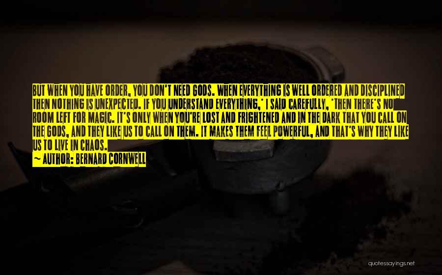 Bernard Cornwell Quotes: But When You Have Order, You Don't Need Gods. When Everything Is Well Ordered And Disciplined Then Nothing Is Unexpected.