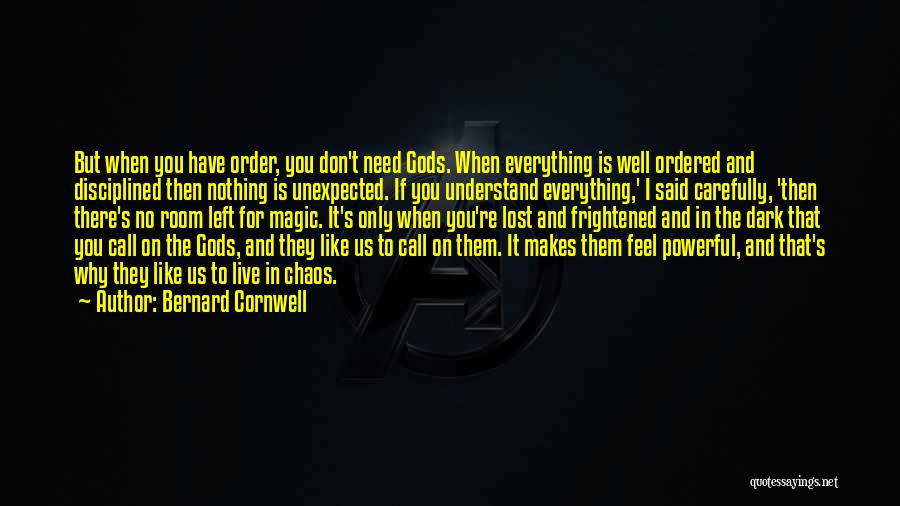 Bernard Cornwell Quotes: But When You Have Order, You Don't Need Gods. When Everything Is Well Ordered And Disciplined Then Nothing Is Unexpected.