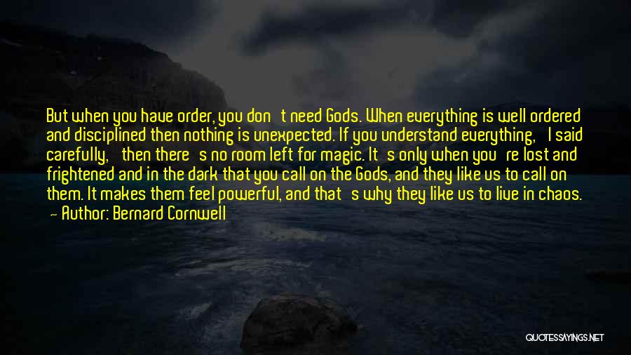 Bernard Cornwell Quotes: But When You Have Order, You Don't Need Gods. When Everything Is Well Ordered And Disciplined Then Nothing Is Unexpected.