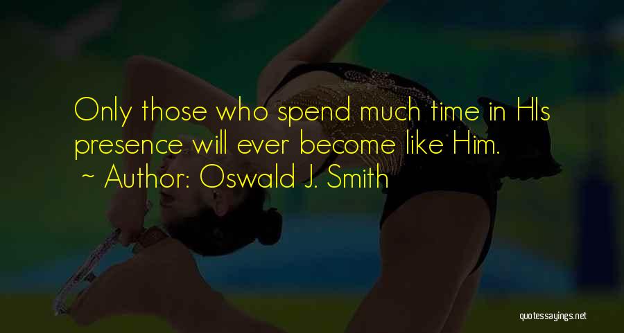 Oswald J. Smith Quotes: Only Those Who Spend Much Time In His Presence Will Ever Become Like Him.