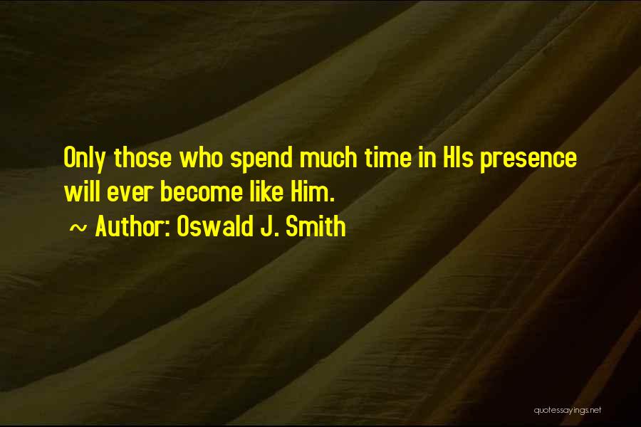 Oswald J. Smith Quotes: Only Those Who Spend Much Time In His Presence Will Ever Become Like Him.