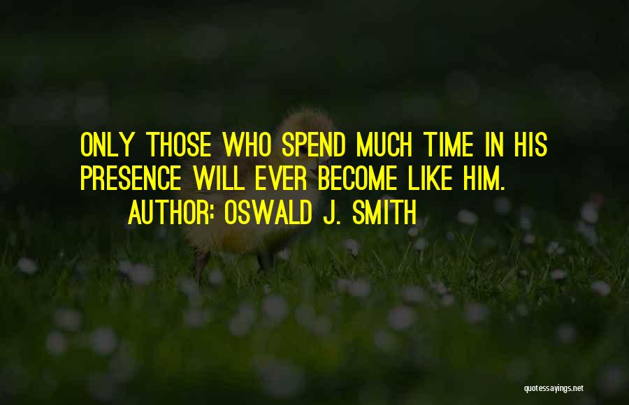 Oswald J. Smith Quotes: Only Those Who Spend Much Time In His Presence Will Ever Become Like Him.