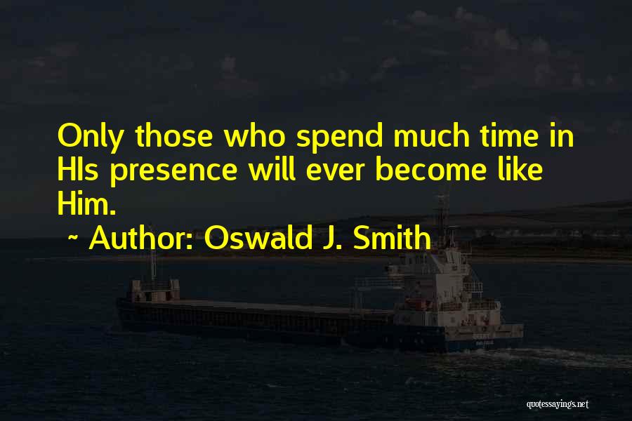 Oswald J. Smith Quotes: Only Those Who Spend Much Time In His Presence Will Ever Become Like Him.