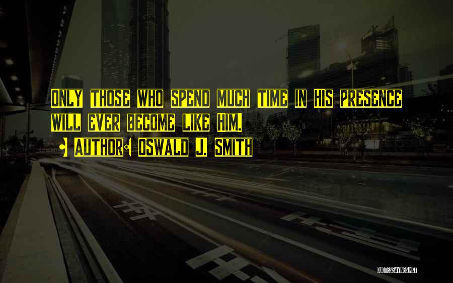 Oswald J. Smith Quotes: Only Those Who Spend Much Time In His Presence Will Ever Become Like Him.